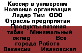 Кассир в универсам › Название организации ­ Лидер Тим, ООО › Отрасль предприятия ­ Продукты питания, табак › Минимальный оклад ­ 24 800 - Все города Работа » Вакансии   . Ивановская обл.